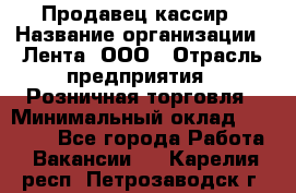 Продавец-кассир › Название организации ­ Лента, ООО › Отрасль предприятия ­ Розничная торговля › Минимальный оклад ­ 20 000 - Все города Работа » Вакансии   . Карелия респ.,Петрозаводск г.